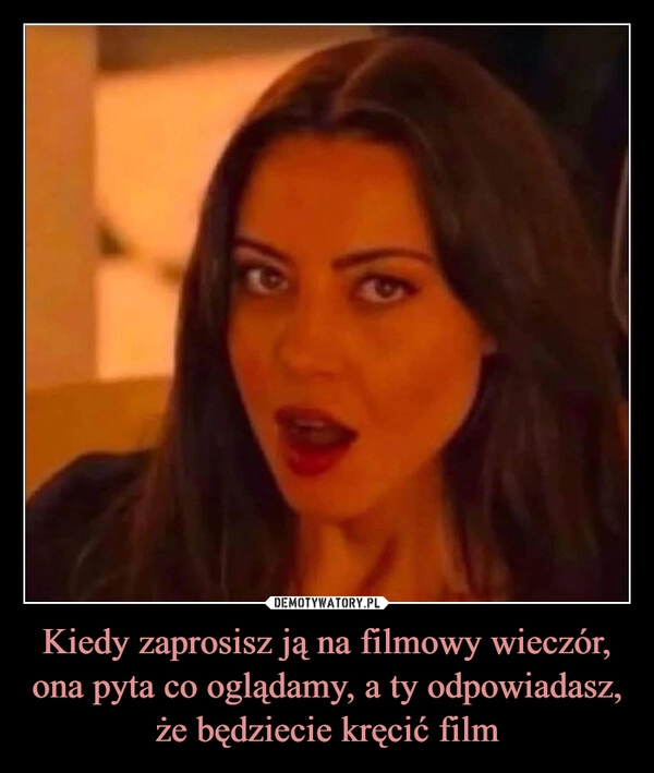 
    Kiedy zaprosisz ją na filmowy wieczór, ona pyta co oglądamy, a ty odpowiadasz, że będziecie kręcić film