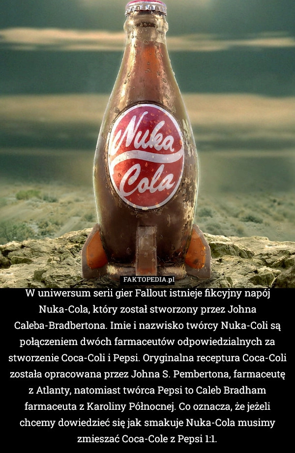 
    W uniwersum serii gier Fallout istnieje fikcyjny napój Nuka-Cola, który