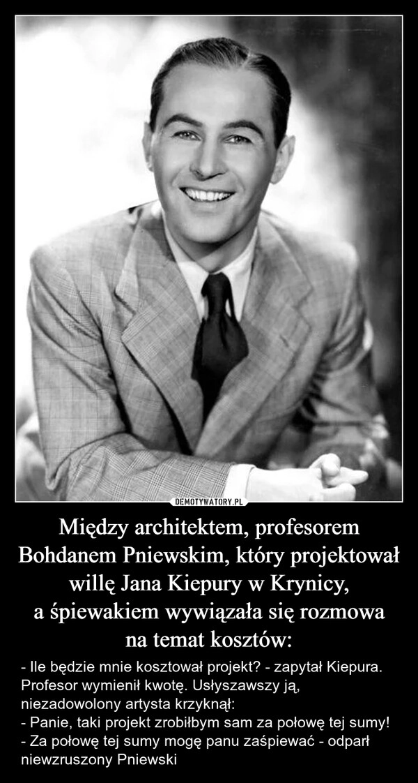 
    Między architektem, profesorem Bohdanem Pniewskim, który projektował willę Jana Kiepury w Krynicy,
a śpiewakiem wywiązała się rozmowa
na temat kosztów: