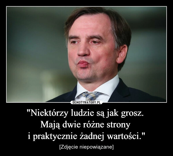 
    "Niektórzy ludzie są jak grosz. 
Mają dwie różne strony 
i praktycznie żadnej wartości."