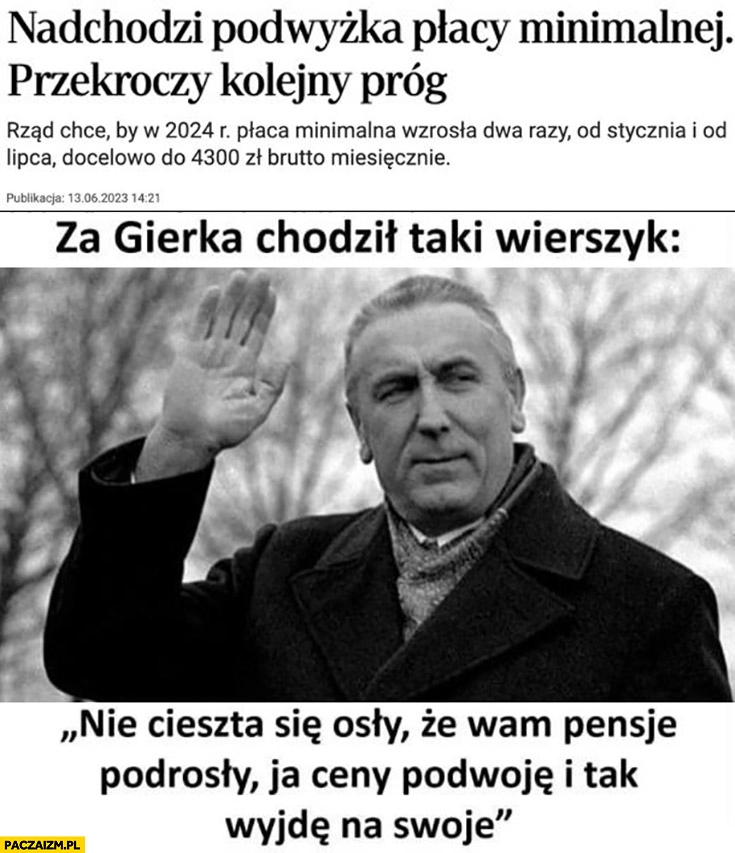 
    Nadchodzi podwyżka minimalnej za Gierka był wierszyk nie cieszta się osły, że wam pensje podrosły ja ceny podwoję i tak wyjdę na swoje