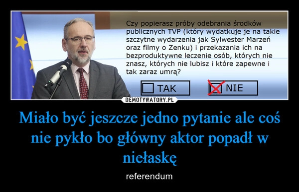 
    Miało być jeszcze jedno pytanie ale coś nie pykło bo główny aktor popadł w niełaskę