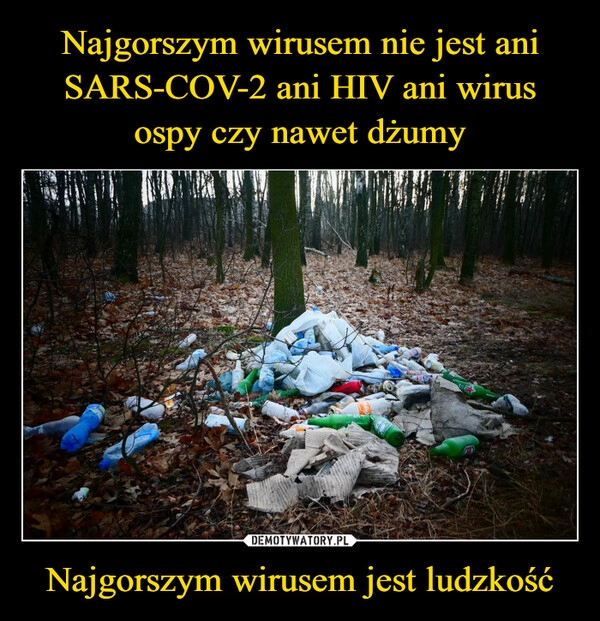 
    
Najgorszym wirusem nie jest ani SARS-COV-2 ani HIV ani wirus ospy czy nawet dżumy Najgorszym wirusem jest ludzkość 