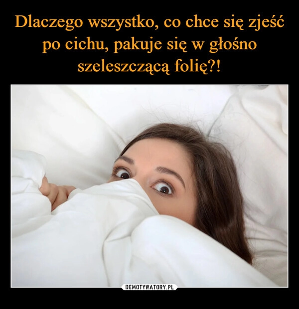 
    Dlaczego wszystko, co chce się zjeść po cichu, pakuje się w głośno szeleszczącą folię?!