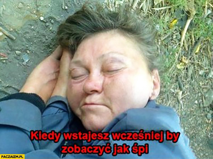 
    Kiedy wstajesz wcześniej by zobaczyć jak śpi żule pijacy