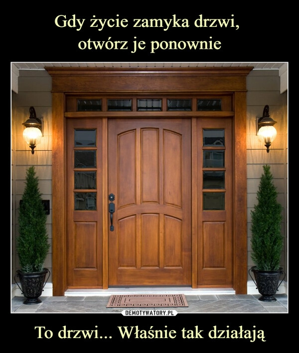 
    Gdy życie zamyka drzwi, 
otwórz je ponownie To drzwi... Właśnie tak działają