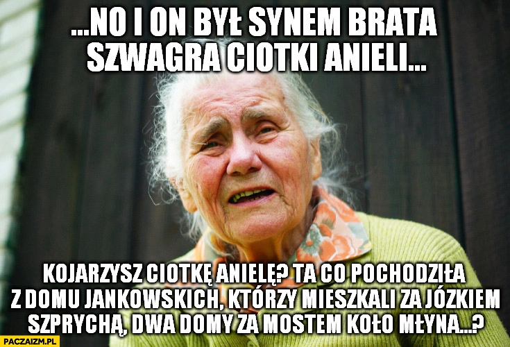 
    Był synem brata szwagra ciotki anieli, kojarzysz ciotkę? Typowa babcia