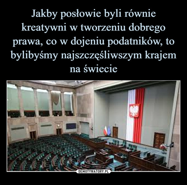 
    Jakby posłowie byli równie kreatywni w tworzeniu dobrego prawa, co w dojeniu podatników, to bylibyśmy najszczęśliwszym krajem na świecie