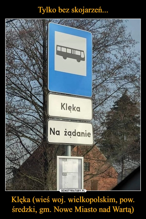 
    
Tylko bez skojarzeń... Klęka (wieś woj. wielkopolskim, pow. średzki, gm. Nowe Miasto nad Wartą) 