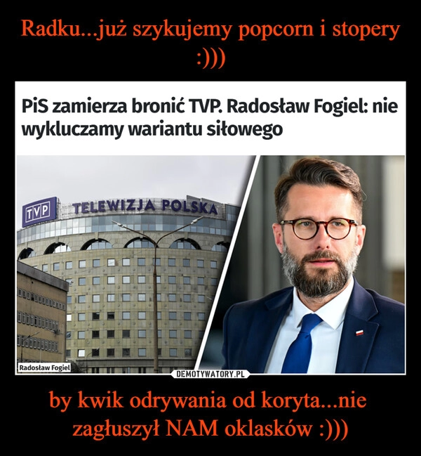 
    Radku...już szykujemy popcorn i stopery :))) by kwik odrywania od koryta...nie  zagłuszył NAM oklasków :)))