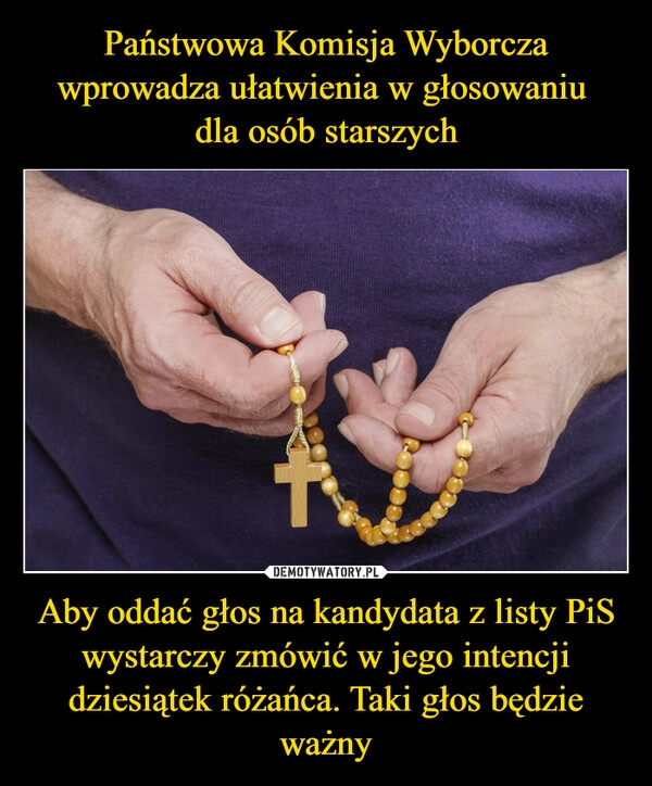 
    Państwowa Komisja Wyborcza wprowadza ułatwienia w głosowaniu 
dla osób starszych Aby oddać głos na kandydata z listy PiS wystarczy zmówić w jego intencji dziesiątek różańca. Taki głos będzie ważny