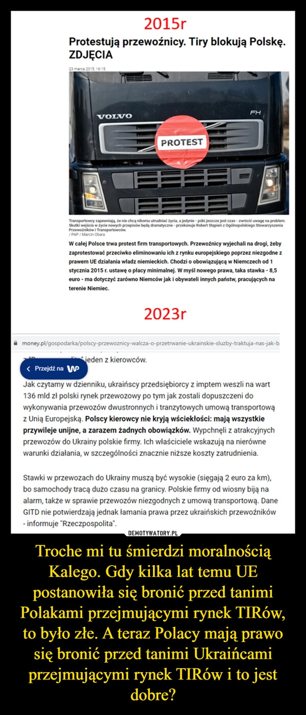 
    Troche mi tu śmierdzi moralnością Kalego. Gdy kilka lat temu UE postanowiła się bronić przed tanimi Polakami przejmującymi rynek TIRów, to było złe. A teraz Polacy mają prawo się bronić przed tanimi Ukraińcami przejmującymi rynek TIRów i to jest dobre?