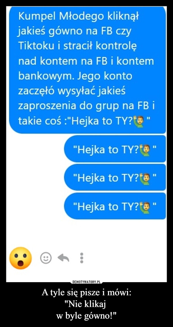 
    A tyle się pisze i mówi:
"Nie klikaj 
w byle gówno!"