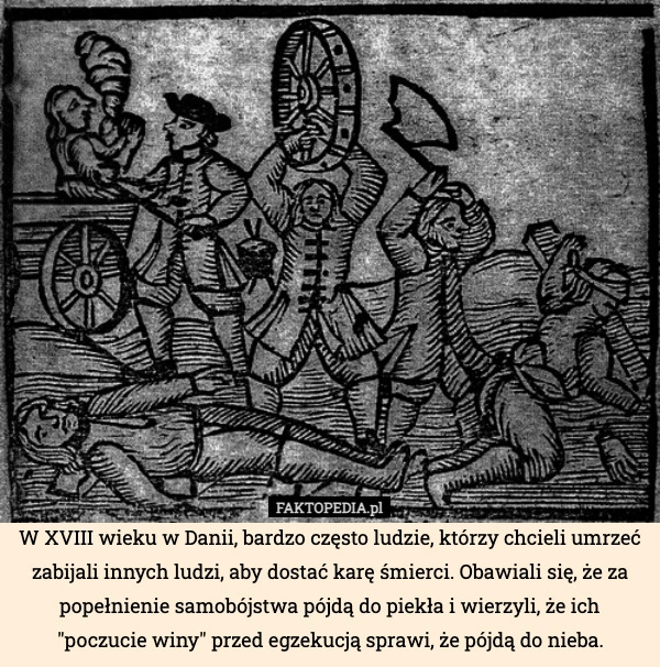 
    W XVIII wieku w Danii, bardzo często ludzie, którzy chcieli umrzeć zabijali