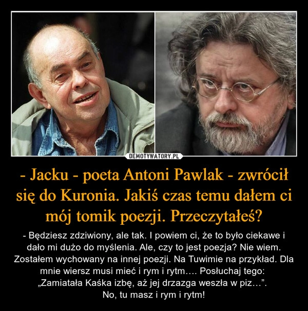 
    - Jacku - poeta Antoni Pawlak - zwrócił się do Kuronia. Jakiś czas temu dałem ci mój tomik poezji. Przeczytałeś?