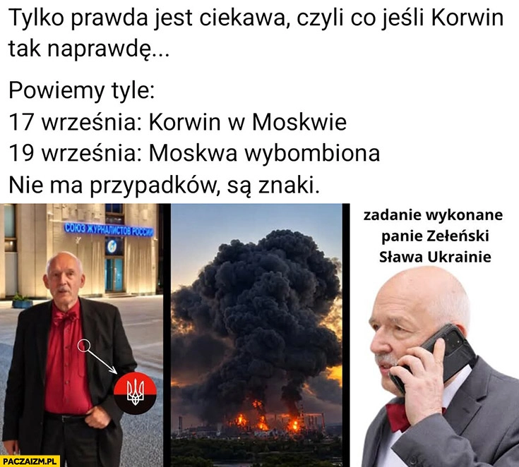 
    17 września Korwin w Moskwie, 19 września Moskwa wybombiona nie ma przypadków, są znaki zadanie wykonane panie Zełenski Slava Ukrainie