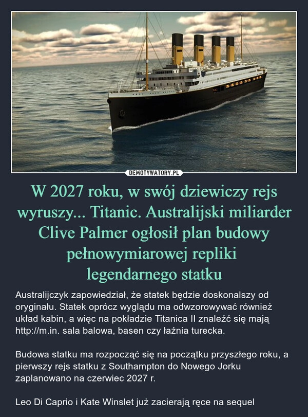 
    W 2027 roku, w swój dziewiczy rejs wyruszy... Titanic. Australijski miliarder Clive Palmer ogłosił plan budowy pełnowymiarowej repliki 
legendarnego statku