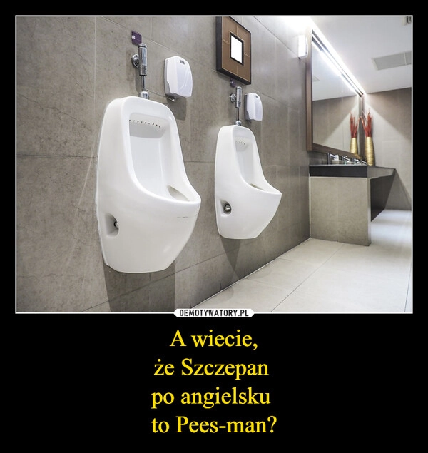 
    A wiecie,
że Szczepan 
po angielsku 
to Pees-man?