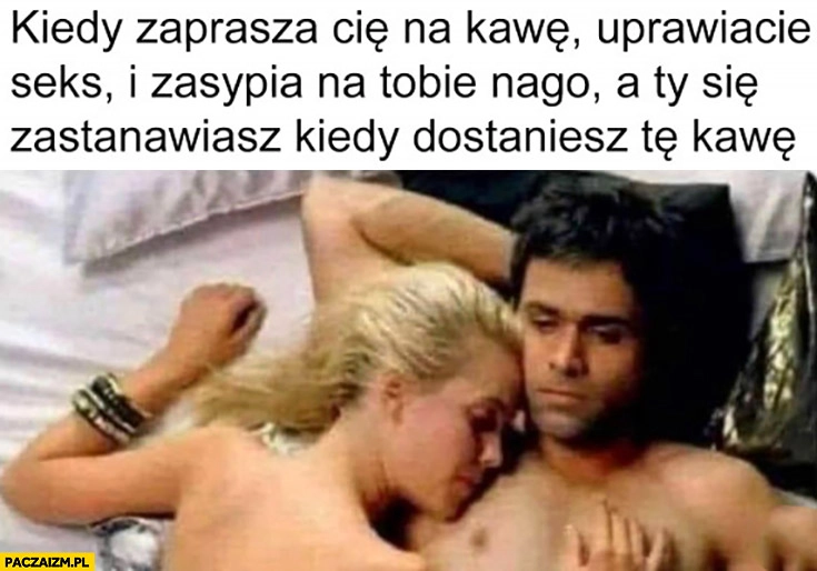 Facet kiedy zaprasza Cię na kawę uprawiacie seks i zasypia na Tobie nago a Ty się zastanawiasz kiedy dostaniesz kawę