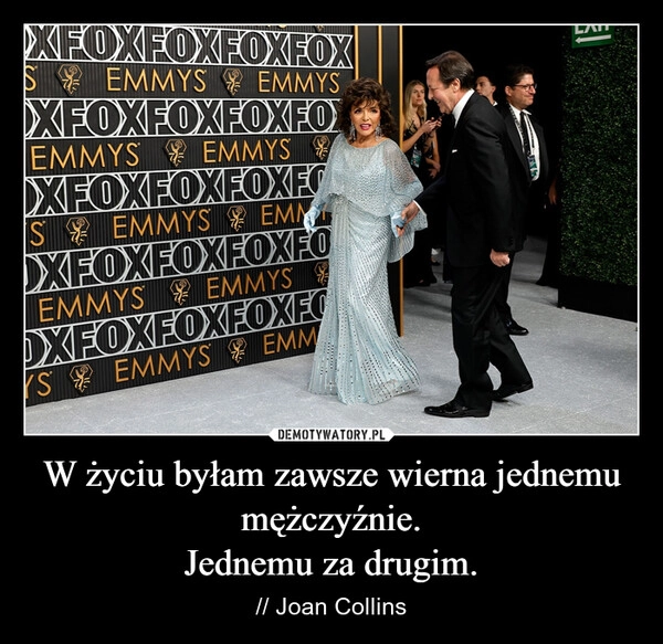 
    W życiu byłam zawsze wierna jednemu mężczyźnie.
Jednemu za drugim.