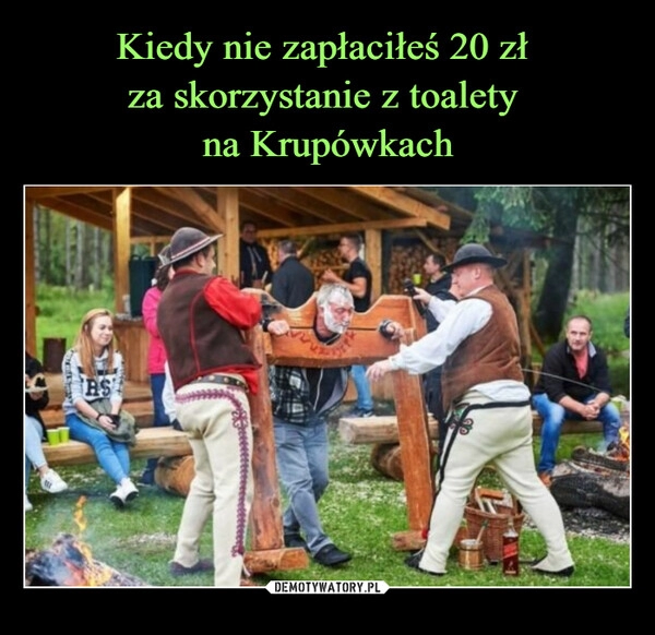 
    Kiedy nie zapłaciłeś 20 zł 
za skorzystanie z toalety 
na Krupówkach