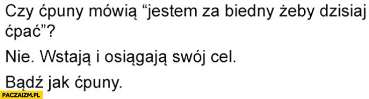
    Czy ćpuny mówią jestem za biedny żeby dzisiaj ćpać nie wstają i osiągają swój cel bądź jak ćpuny