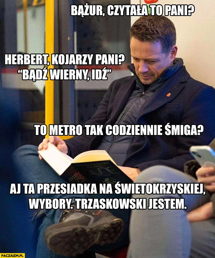 
    Trzaskowski w metrze bążur, czytała to pani? Herbert, kojarzy pani? Aj ta przesiadka, wybory, Trzaskowski jestem