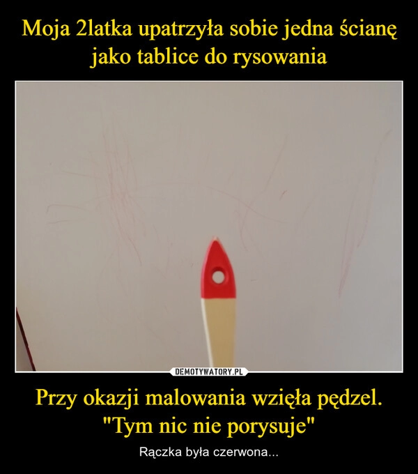 
    Moja 2latka upatrzyła sobie jedna ścianę jako tablice do rysowania Przy okazji malowania wzięła pędzel. "Tym nic nie porysuje"