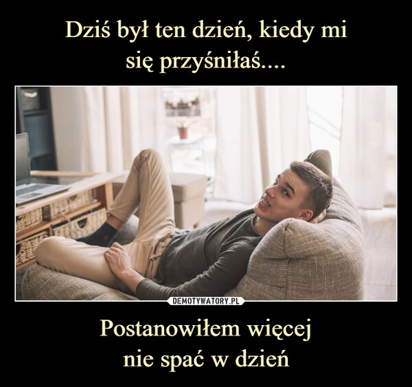 
    Dziś był ten dzień, kiedy mi
się przyśniłaś.... Postanowiłem więcej
nie spać w dzień