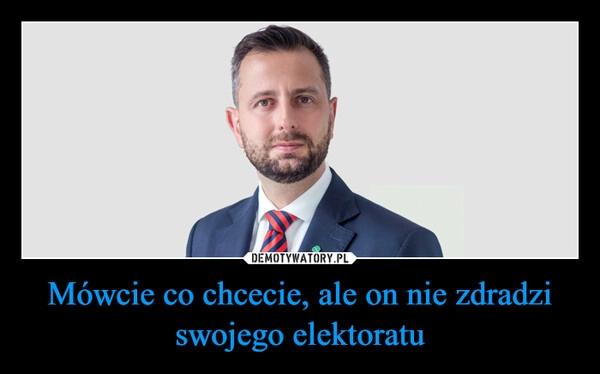 
    Mówcie co chcecie, ale on nie zdradzi swojego elektoratu