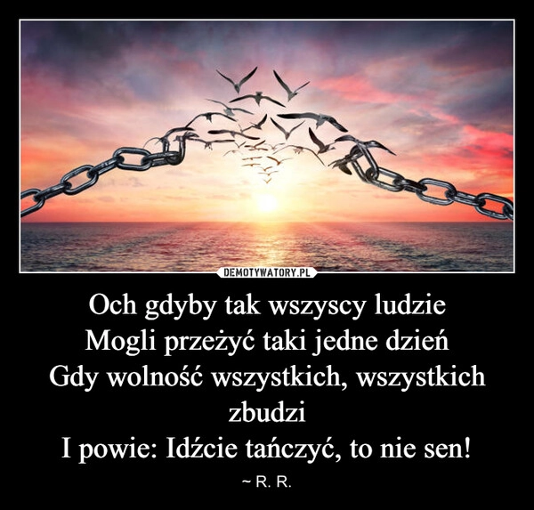 
    Och gdyby tak wszyscy ludzie
Mogli przeżyć taki jedne dzień
Gdy wolność wszystkich, wszystkich zbudzi
I powie: Idźcie tańczyć, to nie sen!