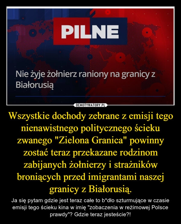 
    Wszystkie dochody zebrane z emisji tego nienawistnego politycznego ścieku zwanego "Zielona Granica" powinny zostać teraz przekazane rodzinom zabijanych żołnierzy i strażników broniących przed imigrantami naszej granicy z Białorusią.