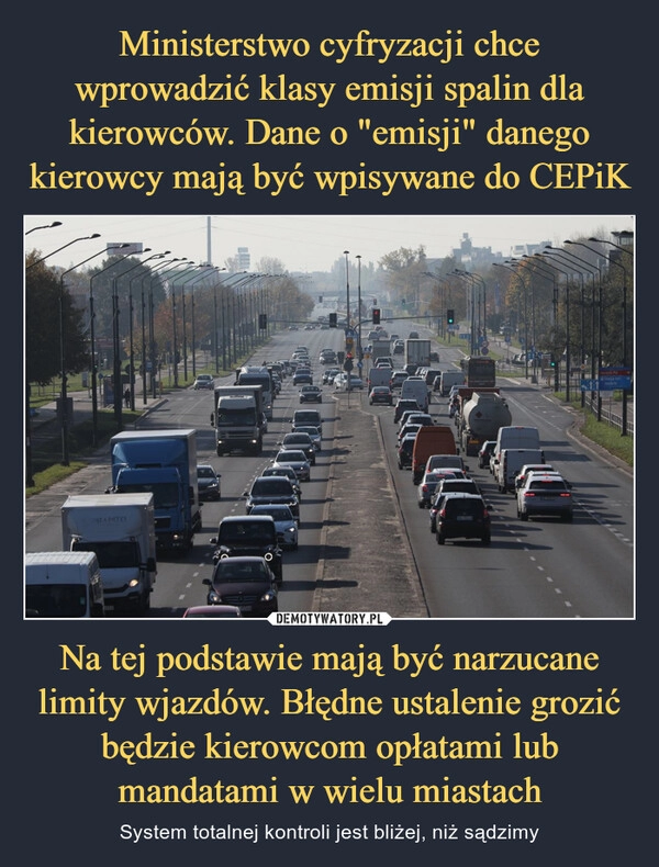 
    Ministerstwo cyfryzacji chce wprowadzić klasy emisji spalin dla kierowców. Dane o "emisji" danego kierowcy mają być wpisywane do CEPiK Na tej podstawie mają być narzucane limity wjazdów. Błędne ustalenie grozić będzie kierowcom opłatami lub mandatami w wielu miastach