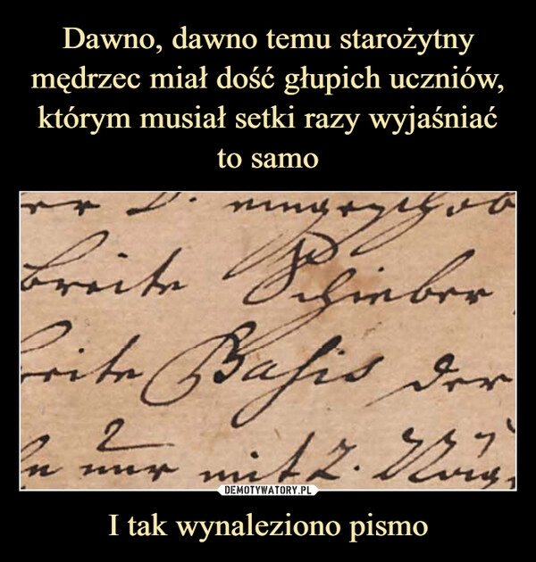 
    Dawno, dawno temu starożytny mędrzec miał dość głupich uczniów, którym musiał setki razy wyjaśniać to samo I tak wynaleziono pismo