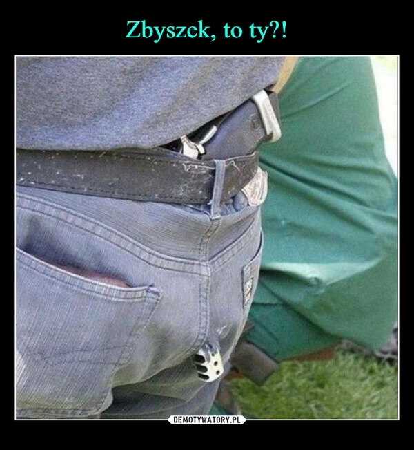 
    Zbyszek, to ty?!