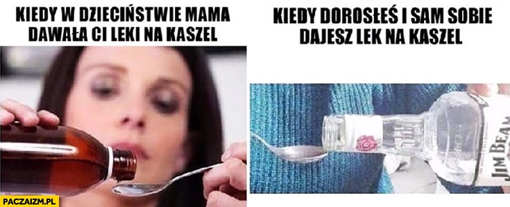 
    Kiedy w dzieciństwie mama dawała Ci leki na kaszel vs kiedy dorosłeś i sam sobie dajesz lek na kaszel Jim Beam