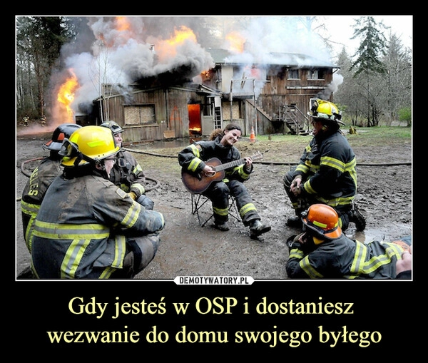 
    Gdy jesteś w OSP i dostaniesz 
wezwanie do domu swojego byłego