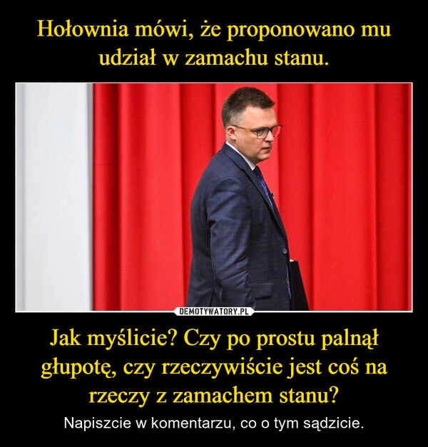 
    Hołownia mówi, że proponowano mu udział w zamachu stanu. Jak myślicie? Czy po prostu palnął głupotę, czy rzeczywiście jest coś na rzeczy z zamachem stanu?