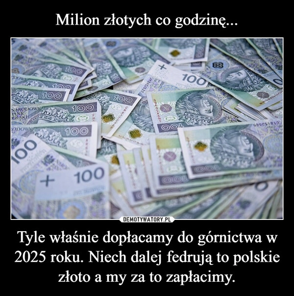 
    Milion złotych co godzinę... Tyle właśnie dopłacamy do górnictwa w 2025 roku. Niech dalej fedrują to polskie złoto a my za to zapłacimy.
