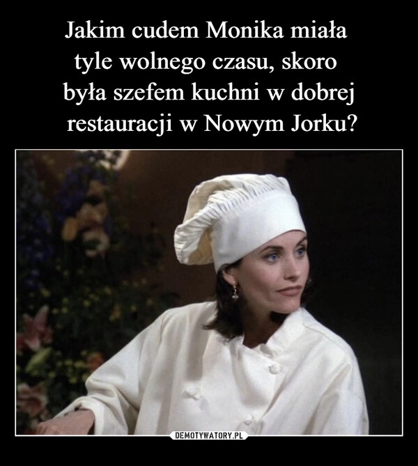 
    Jakim cudem Monika miała 
tyle wolnego czasu, skoro 
była szefem kuchni w dobrej
 restauracji w Nowym Jorku?