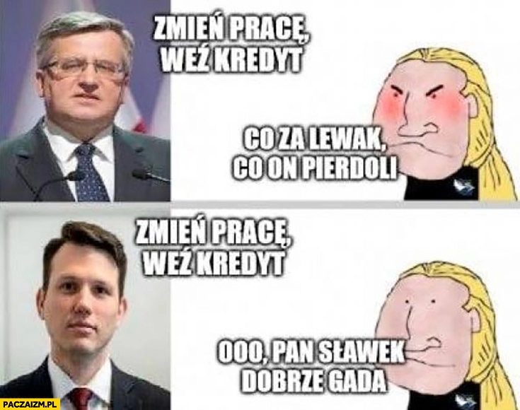 
    Komorowski zmień prace weź kredyt, kuc: co za lewak co on pieprzy Mentzen ooo pan Sławek dobrze gada