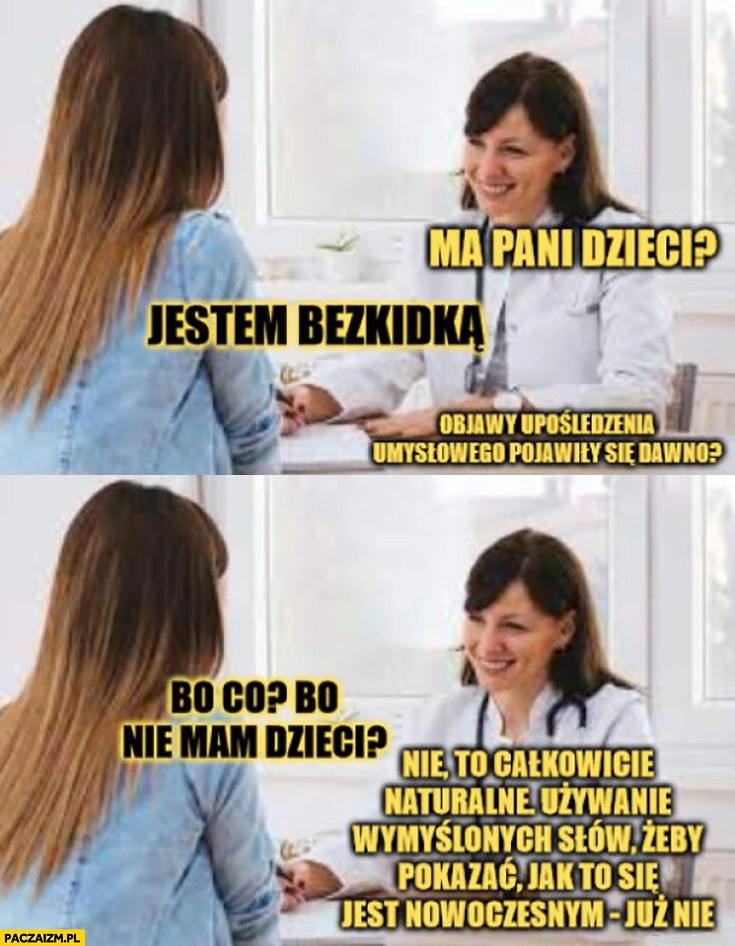 
    Ma pani dzieci? Jestem bezkidką, objawy upośledzenia umysłowego pojawiły się dawno? Bo nie mam dzieci? Bo używasz wymyślonych słów