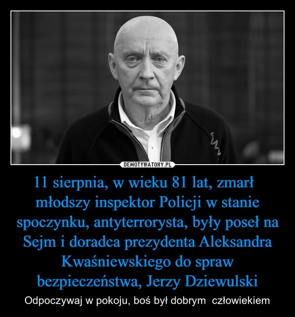 
    11 sierpnia, w wieku 81 lat, zmarł   młodszy inspektor Policji w stanie spoczynku, antyterrorysta, były poseł na Sejm i doradca prezydenta Aleksandra Kwaśniewskiego do spraw bezpieczeństwa, Jerzy Dziewulski