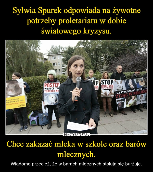 
    
Sylwia Spurek odpowiada na żywotne potrzeby proletariatu w dobie światowego kryzysu. Chce zakazać mleka w szkole oraz barów mlecznych. 