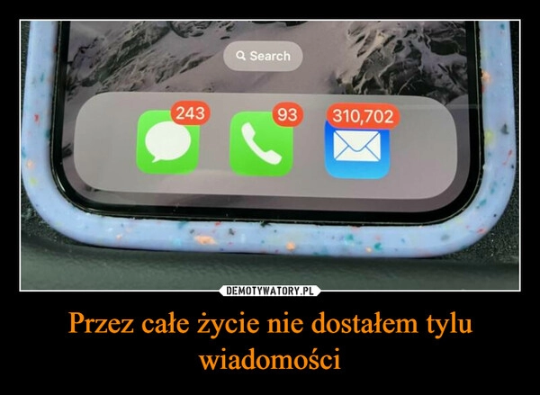 
    Przez całe życie nie dostałem tylu wiadomości