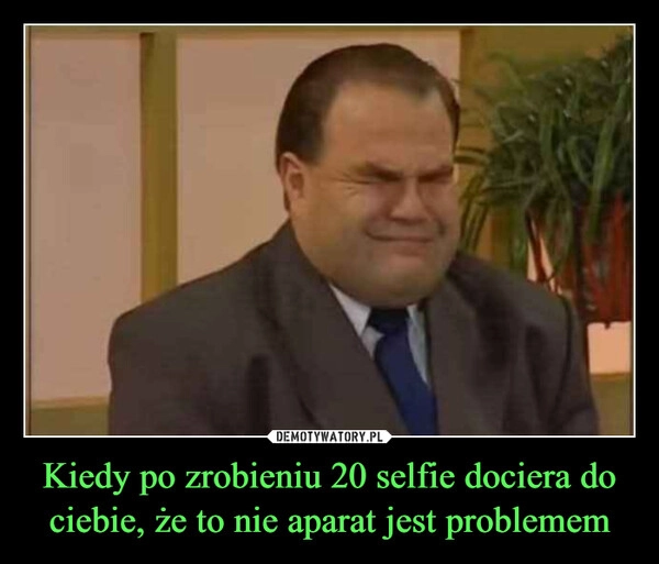 
    Kiedy po zrobieniu 20 selfie dociera do ciebie, że to nie aparat jest problemem