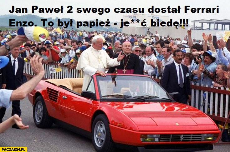 
    Jan Paweł 2 swego czasu dostał Ferrari Enzo to był papież jechać biedę