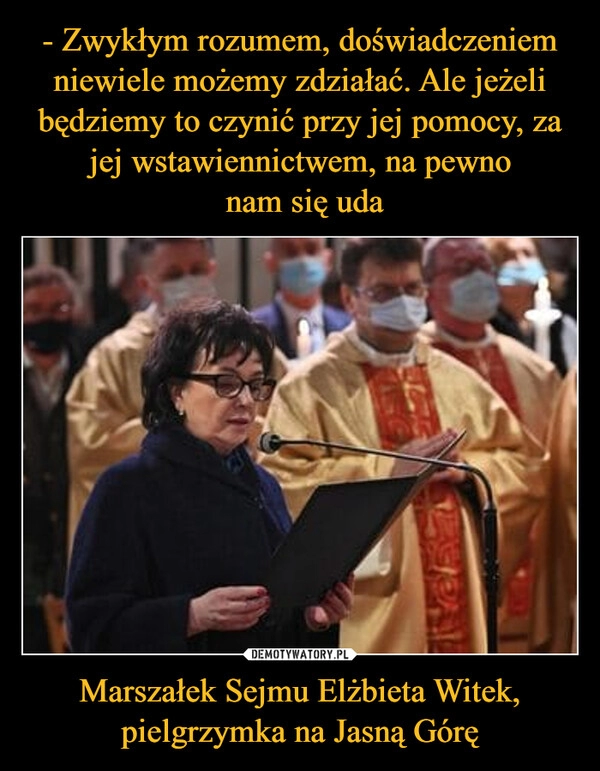 
    - Zwykłym rozumem, doświadczeniem niewiele możemy zdziałać. Ale jeżeli będziemy to czynić przy jej pomocy, za jej wstawiennictwem, na pewno
 nam się uda Marszałek Sejmu Elżbieta Witek, pielgrzymka na Jasną Górę