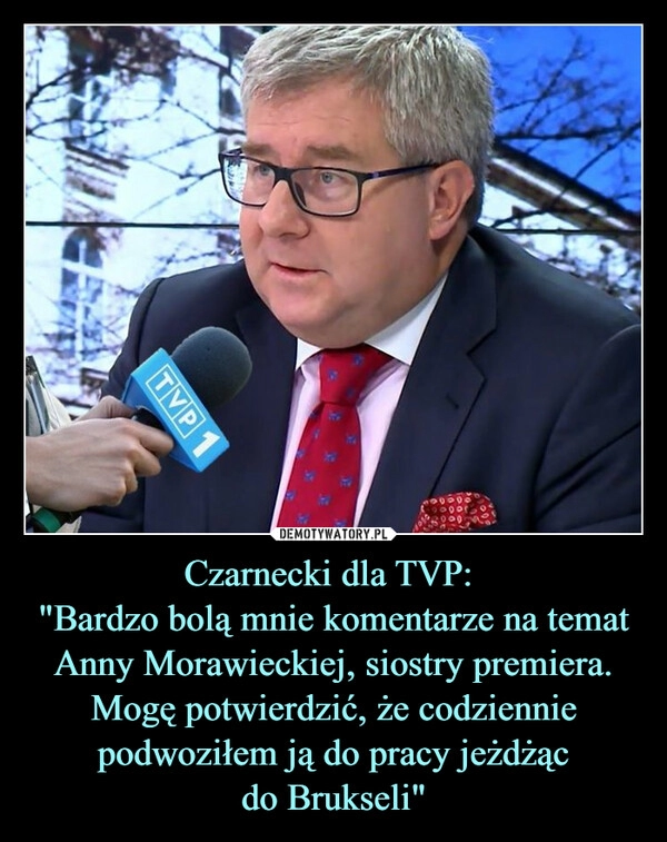 
    Czarnecki dla TVP: 
"Bardzo bolą mnie komentarze na temat Anny Morawieckiej, siostry premiera. Mogę potwierdzić, że codziennie podwoziłem ją do pracy jeżdżąc
do Brukseli"