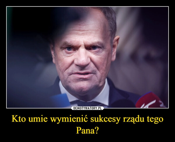 
    Kto umie wymienić sukcesy rządu tego Pana?